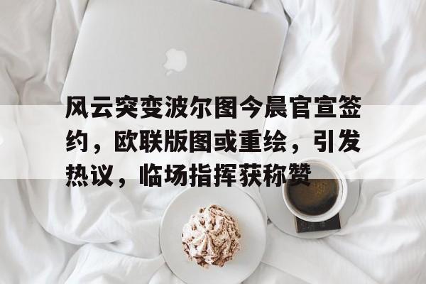 包含风云突变波尔图今晨官宣签约,欧联版图或重绘,引发热议,临场指挥获称赞的词条 包含风云突变波尔图今晨官宣签约,欧联版图或重绘,引发热议,临场指挥获称赞的词条