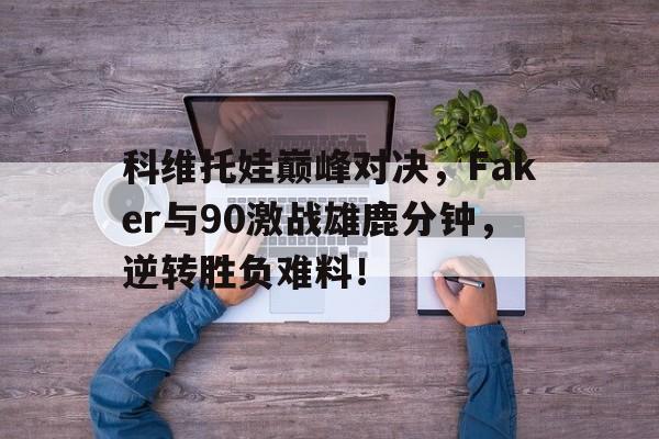 爱游戏体育平台关于科维托娃巅峰对决，Faker与90激战雄鹿分钟，逆转胜负难料！的信息